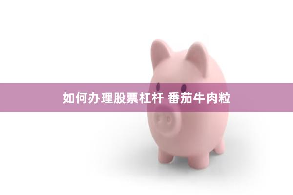 如何办理股票杠杆 番茄牛肉粒