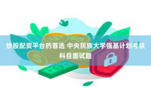 炒股配资平台的首选 中央民族大学强基计划考核科目面试题