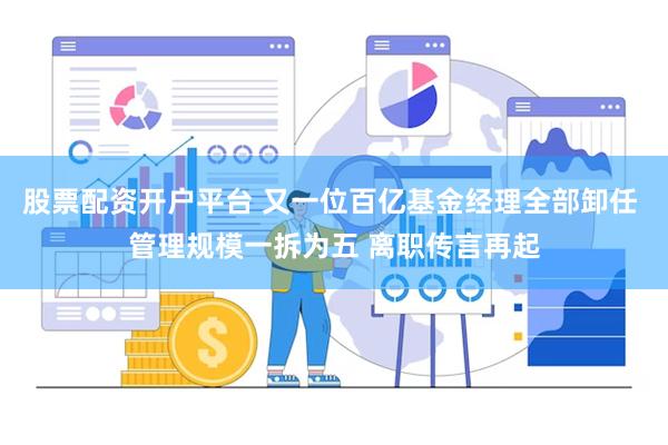 股票配资开户平台 又一位百亿基金经理全部卸任 管理规模一拆为五 离职传言再起