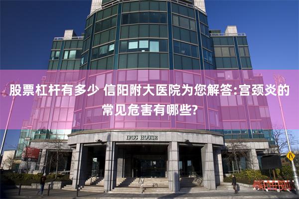 股票杠杆有多少 信阳附大医院为您解答:宫颈炎的常见危害有哪些?