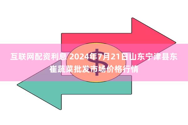 互联网配资利息 2024年7月21日山东宁津县东崔蔬菜批发市场价格行情