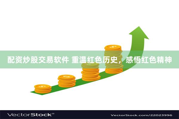 配资炒股交易软件 重温红色历史，感悟红色精神