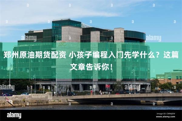 郑州原油期货配资 小孩子编程入门先学什么？这篇文章告诉你！