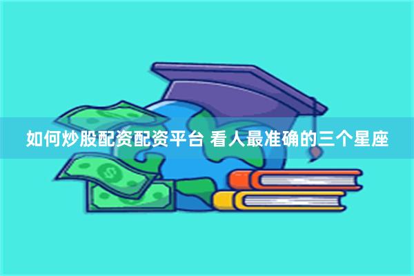 如何炒股配资配资平台 看人最准确的三个星座