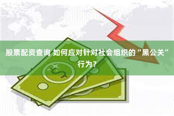 股票配资查询 如何应对针对社会组织的“黑公关”行为？
