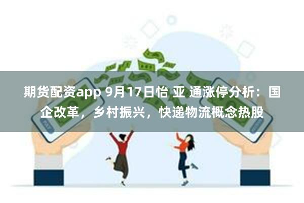 期货配资app 9月17日怡 亚 通涨停分析：国企改革，乡村振兴，快递物流概念热股
