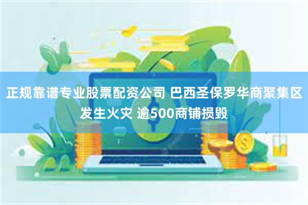 正规靠谱专业股票配资公司 巴西圣保罗华商聚集区发生火灾 逾500商铺损毁