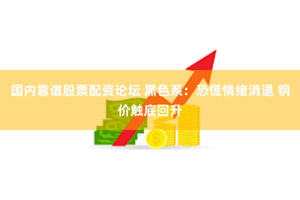 国内靠谱股票配资论坛 黑色系：恐慌情绪消退 钢价触底回升