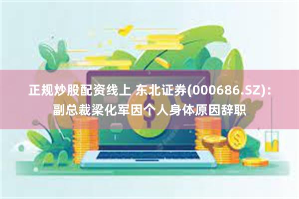 正规炒股配资线上 东北证券(000686.SZ)：副总裁梁化军因个人身体原因辞职