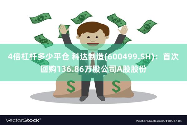 4倍杠杆多少平仓 科达制造(600499.SH)：首次回购136.86万股公司A股股份