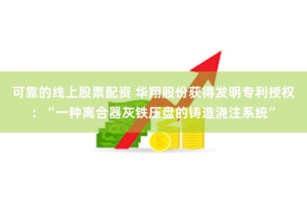 可靠的线上股票配资 华翔股份获得发明专利授权：“一种离合器灰铁压盘的铸造浇注系统”