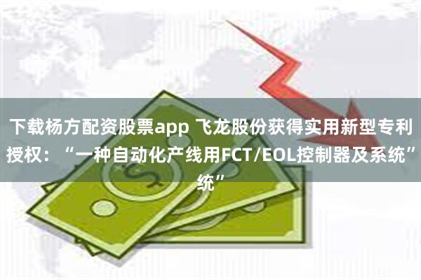 下载杨方配资股票app 飞龙股份获得实用新型专利授权：“一种自动化产线用FCT/EOL控制器及系统”