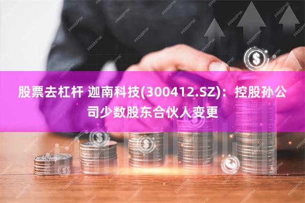 股票去杠杆 迦南科技(300412.SZ)：控股孙公司少数股东合伙人变更