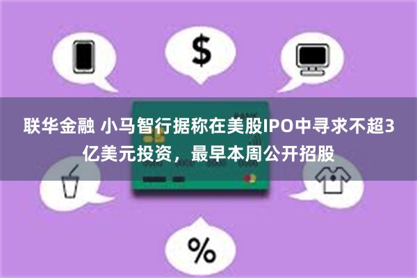 联华金融 小马智行据称在美股IPO中寻求不超3亿美元投资，最早本周公开招股