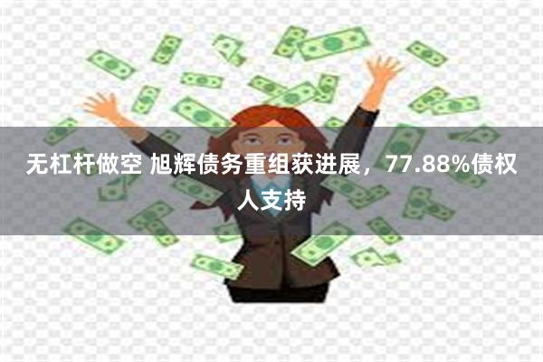 无杠杆做空 旭辉债务重组获进展，77.88%债权人支持