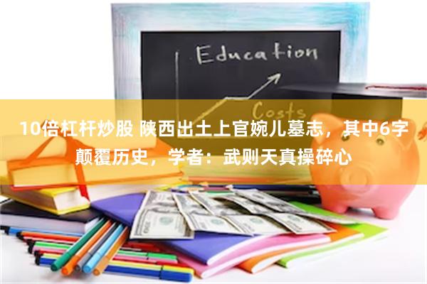 10倍杠杆炒股 陕西出土上官婉儿墓志，其中6字颠覆历史，学者：武则天真操碎心