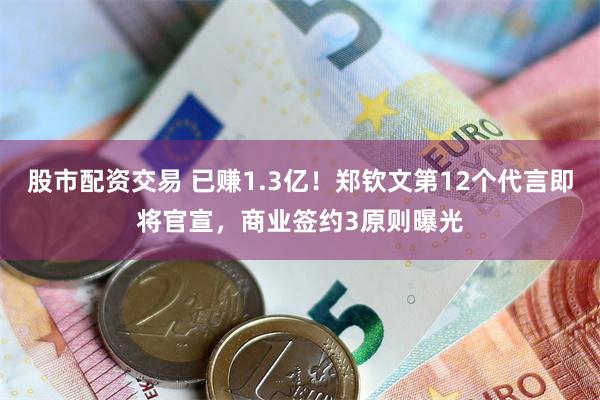 股市配资交易 已赚1.3亿！郑钦文第12个代言即将官宣，商业签约3原则曝光