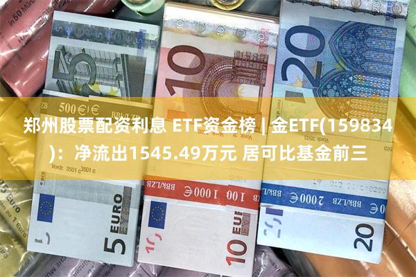 郑州股票配资利息 ETF资金榜 | 金ETF(159834)：净流出1545.49万元 居可比基金前三