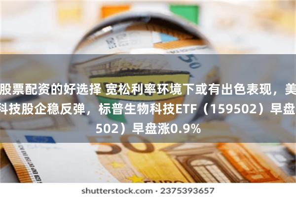 股票配资的好选择 宽松利率环境下或有出色表现，美股生物科技股企稳反弹，标普生物科技ETF（159502）早盘涨0.9%