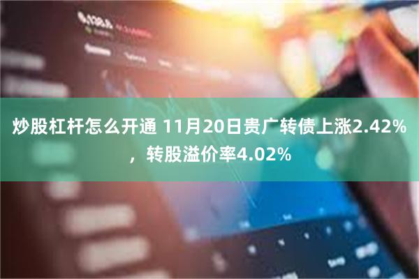 炒股杠杆怎么开通 11月20日贵广转债上涨2.42%，转股溢价率4.02%