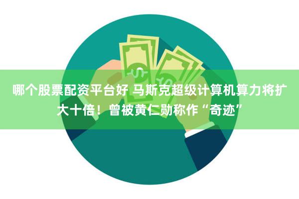 哪个股票配资平台好 马斯克超级计算机算力将扩大十倍！曾被黄仁勋称作“奇迹”
