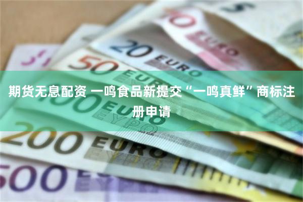 期货无息配资 一鸣食品新提交“一鸣真鲜”商标注册申请