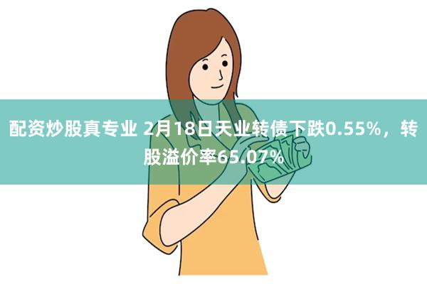 配资炒股真专业 2月18日天业转债下跌0.55%，转股溢价率65.07%