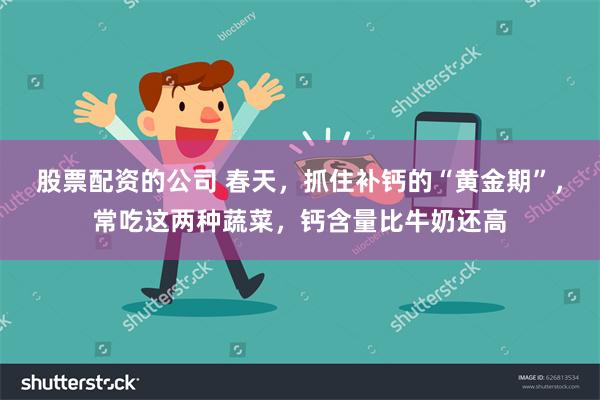 股票配资的公司 春天，抓住补钙的“黄金期”，常吃这两种蔬菜，钙含量比牛奶还高