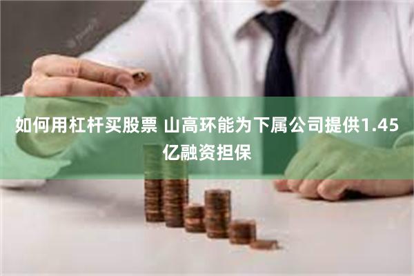 如何用杠杆买股票 山高环能为下属公司提供1.45亿融资担保
