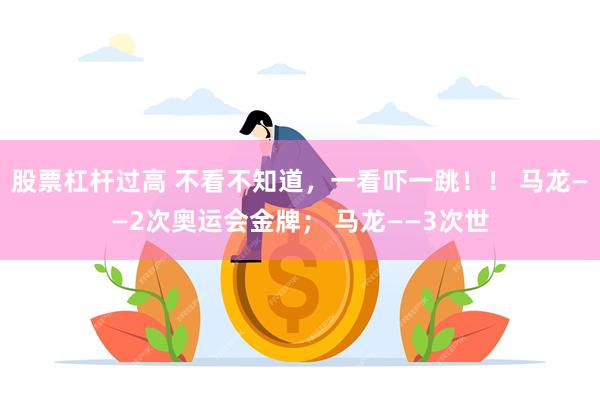 股票杠杆过高 不看不知道，一看吓一跳！！ 马龙——2次奥运会金牌； 马龙——3次世