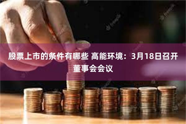 股票上市的条件有哪些 高能环境：3月18日召开董事会会议