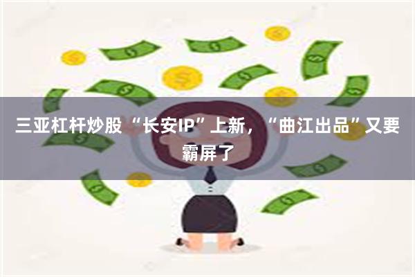 三亚杠杆炒股 “长安IP”上新，“曲江出品”又要霸屏了