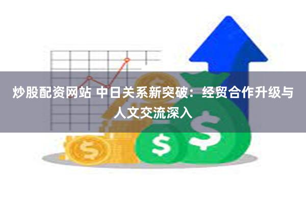 炒股配资网站 中日关系新突破：经贸合作升级与人文交流深入