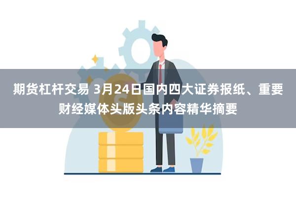 期货杠杆交易 3月24日国内四大证券报纸、重要财经媒体头版头条内容精华摘要