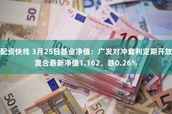 配资快线 3月25日基金净值：广发对冲套利定期开放混合最新净值1.162，跌0.26%