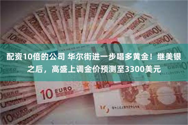 配资10倍的公司 华尔街进一步唱多黄金！继美银之后，高盛上调金价预测至3300美元