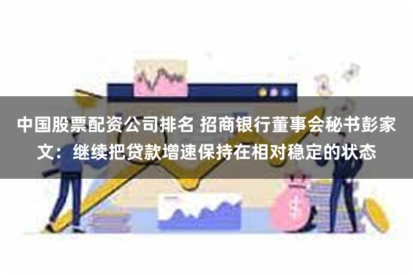中国股票配资公司排名 招商银行董事会秘书彭家文：继续把贷款增速保持在相对稳定的状态
