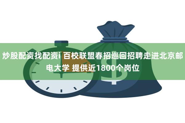 炒股配资找配资i 百校联盟春招巡回招聘走进北京邮电大学 提供近1800个岗位
