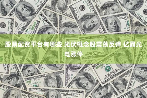 股票配资平台有哪些 光伏概念股震荡反弹 亿晶光电涨停