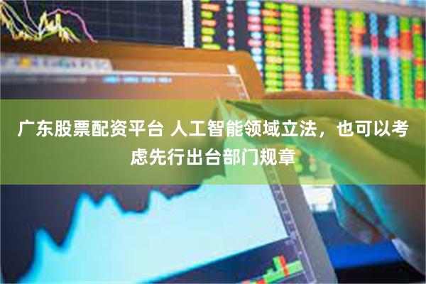 广东股票配资平台 人工智能领域立法，也可以考虑先行出台部门规章