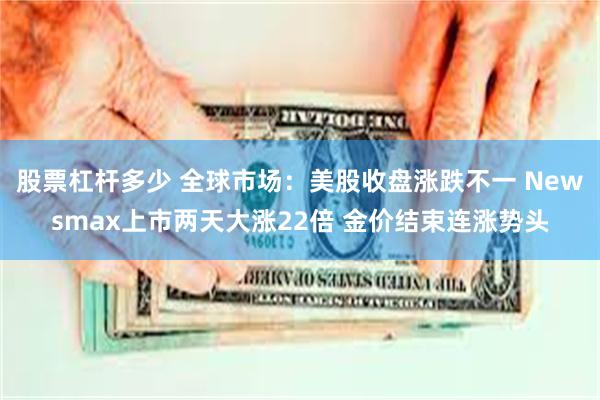 股票杠杆多少 全球市场：美股收盘涨跌不一 Newsmax上市两天大涨22倍 金价结束连涨势头
