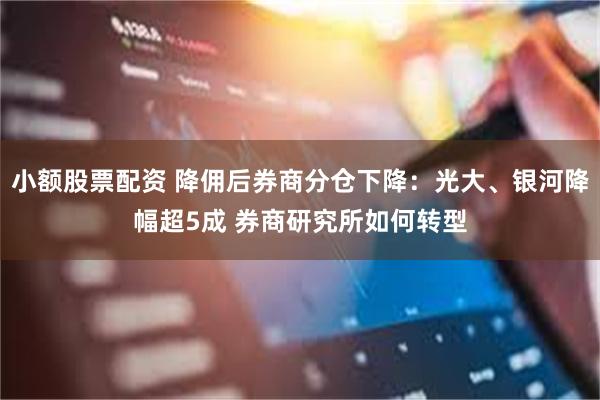 小额股票配资 降佣后券商分仓下降：光大、银河降幅超5成 券商研究所如何转型