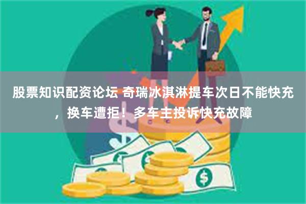 股票知识配资论坛 奇瑞冰淇淋提车次日不能快充，换车遭拒！多车主投诉快充故障