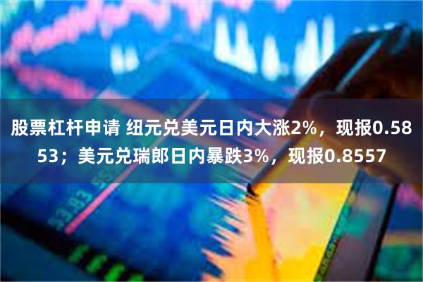 股票杠杆申请 纽元兑美元日内大涨2%，现报0.5853；美元兑瑞郎日内暴跌3%，现报0.8557