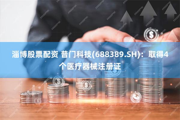 淄博股票配资 普门科技(688389.SH)：取得4个医疗器械注册证