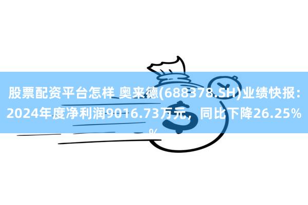 股票配资平台怎样 奥来德(688378.SH)业绩快报：2024年度净利润9016.73万元，同比下降26.25%