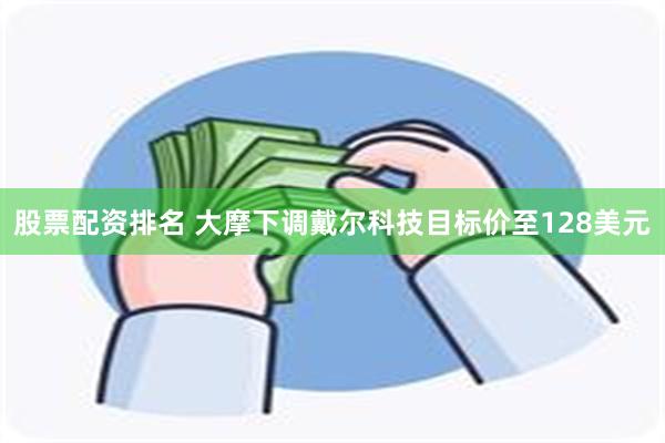 股票配资排名 大摩下调戴尔科技目标价至128美元