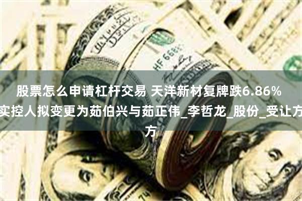 股票怎么申请杠杆交易 天洋新材复牌跌6.86% 实控人拟变更为茹伯兴与茹正伟_李哲龙_股份_受让方
