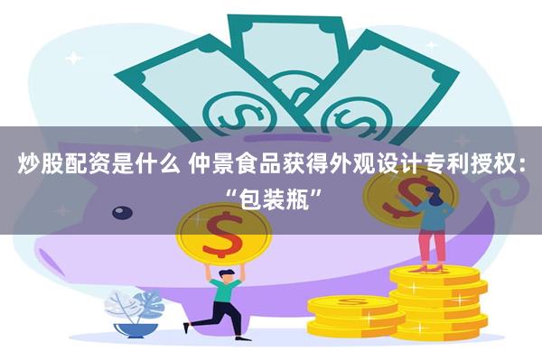 炒股配资是什么 仲景食品获得外观设计专利授权：“包装瓶”