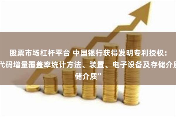 股票市场杠杆平台 中国银行获得发明专利授权：“代码增量覆盖率统计方法、装置、电子设备及存储介质”